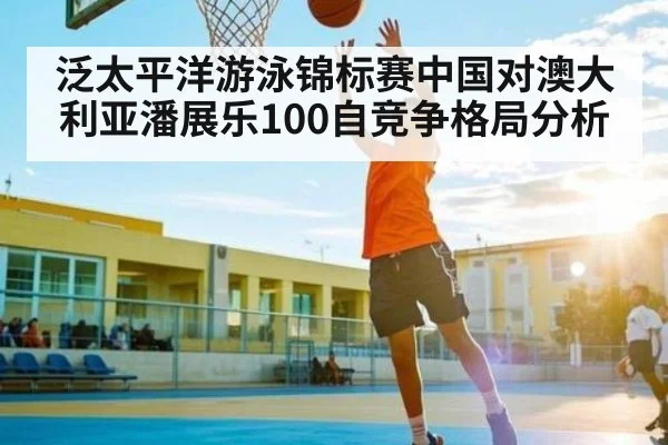 泛太平洋游泳锦标赛中国对澳大利亚潘展乐100自竞争格局分析