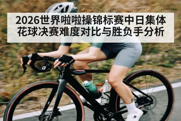 2026世界啦啦操锦标赛中日集体花球决赛难度对比与胜负手分析