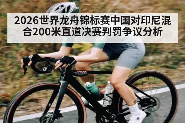 2026世界龙舟锦标赛中国对印尼混合200米直道决赛判罚争议分析
