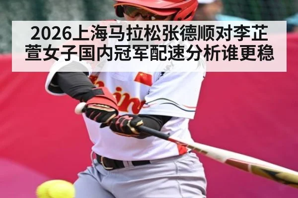 2026上海马拉松张德顺对李芷萱女子国内冠军配速分析谁更稳