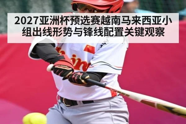 2027亚洲杯预选赛越南马来西亚小组出线形势与锋线配置关键观察