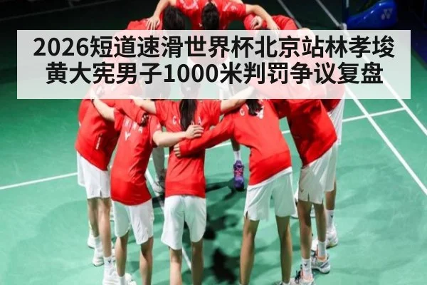 2026短道速滑世界杯北京站林孝埈黄大宪男子1000米判罚争议复盘